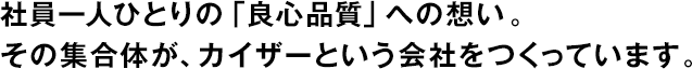 社員一人ひとりの「良心品質(zhì)」への想い。その集合體が、カイザーという會(huì )社をつくっています。